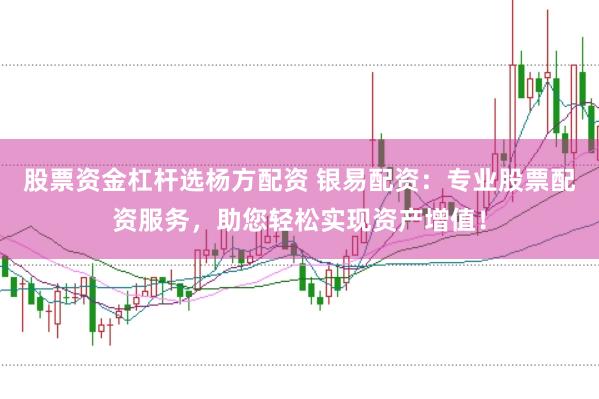 股票资金杠杆选杨方配资 银易配资：专业股票配资服务，助您轻松实现资产增值！