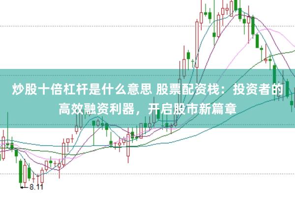 炒股十倍杠杆是什么意思 股票配资栈：投资者的高效融资利器，开启股市新篇章