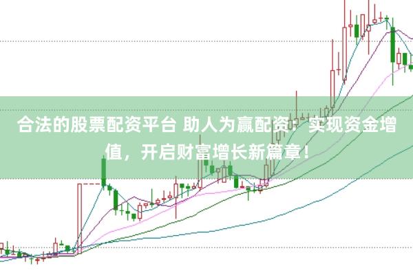 合法的股票配资平台 助人为赢配资：实现资金增值，开启财富增长新篇章！