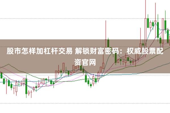 股市怎样加杠杆交易 解锁财富密码：权威股票配资官网