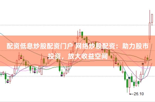 配资低息炒股配资门户 网络炒股配资：助力股市投资，放大收益空间
