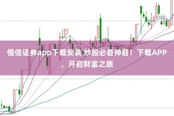 恒信证券app下载安装 炒股必备神器!下载APP,开启财富之旅