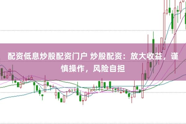 配资低息炒股配资门户 炒股配资:放大收益,谨慎操作,风险自担