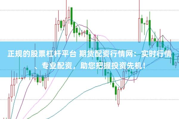 正规的股票杠杆平台 期货配资行情网:实时行情、专业配资,助您把握投资先机!