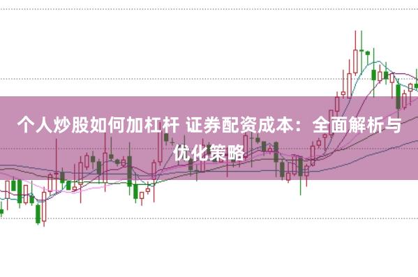 个人炒股如何加杠杆 证券配资成本:全面解析与优化策略