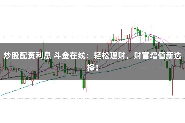 炒股配资利息 斗金在线:轻松理财,财富增值新选择!
