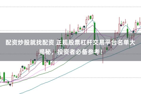 配资炒股就找配资 正规股票杠杆交易平台名单大揭秘，投资者必备参考！