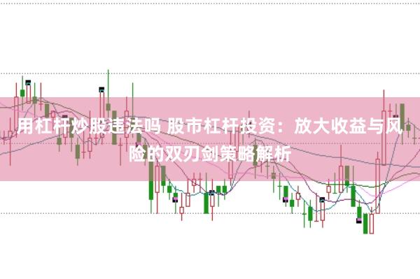 用杠杆炒股违法吗 股市杠杆投资：放大收益与风险的双刃剑策略解析