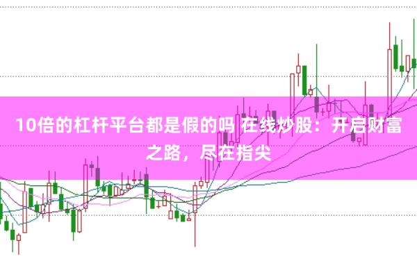 10倍的杠杆平台都是假的吗 在线炒股:开启财富之路,尽在指尖