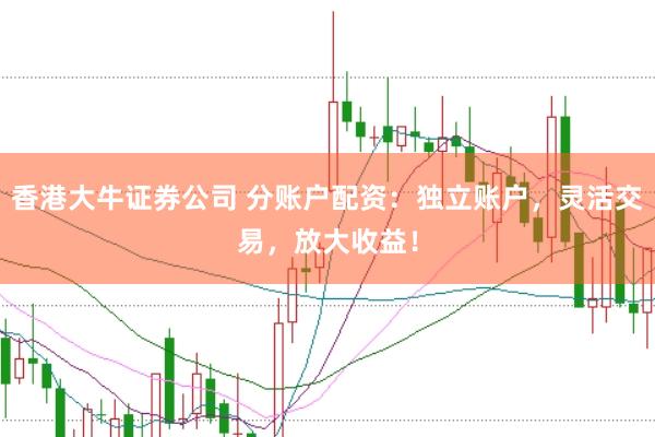 香港大牛证券公司 分账户配资:独立账户,灵活交易,放大收益!