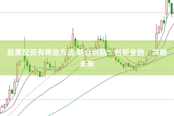 股票配资有哪些方法 联合创融:创新金融,共融未来