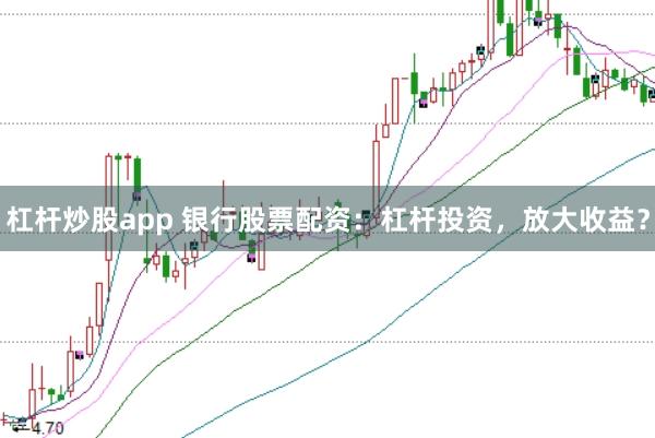杠杆炒股app 银行股票配资：杠杆投资，放大收益？