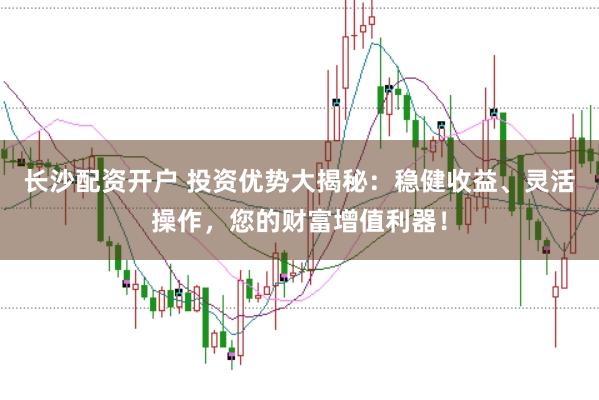 长沙配资开户 投资优势大揭秘:稳健收益、灵活操作,您的财富增值利器!