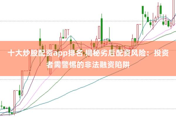 十大炒股配资app排名 揭秘劣后配资风险:投资者需警惕的非法融资陷阱