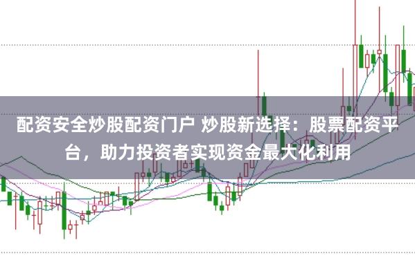 配资安全炒股配资门户 炒股新选择：股票配资平台，助力投资者实现资金最大化利用