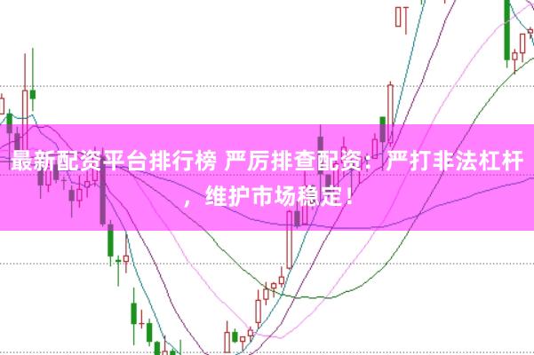 最新配资平台排行榜 严厉排查配资:严打非法杠杆,维护市场稳定!