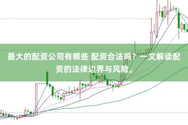 最大的配资公司有哪些 配资合法吗?一文解读配资的法律边界与风险。