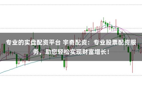 专业的实盘配资平台 宇奇配资:专业股票配资服务,助您轻松实现财富增长!