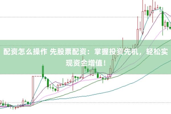 配资怎么操作 先股票配资：掌握投资先机，轻松实现资金增值！
