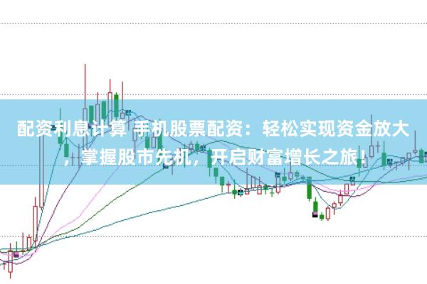 配资利息计算 手机股票配资:轻松实现资金放大,掌握股市先机,开启财富增长之旅!