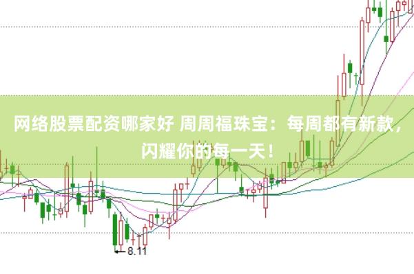 网络股票配资哪家好 周周福珠宝:每周都有新款,闪耀你的每一天!
