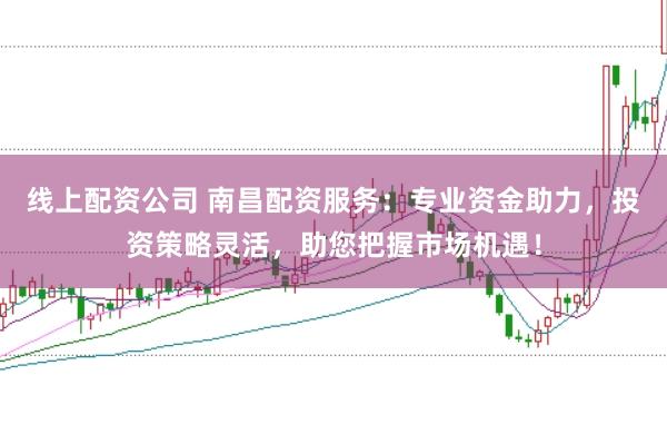 线上配资公司 南昌配资服务：专业资金助力，投资策略灵活，助您把握市场机遇！