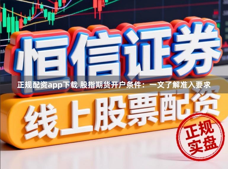 正规配资app下载 股指期货开户条件:一文了解准入要求