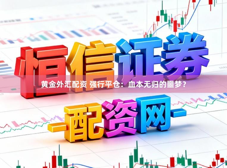黄金外汇配资 强行平仓:血本无归的噩梦?
