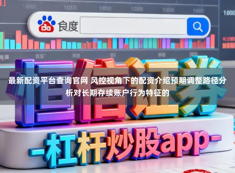 最新配资平台查询官网 风控视角下的配资介绍预期调整路径分析对长期存续账户行为特征的