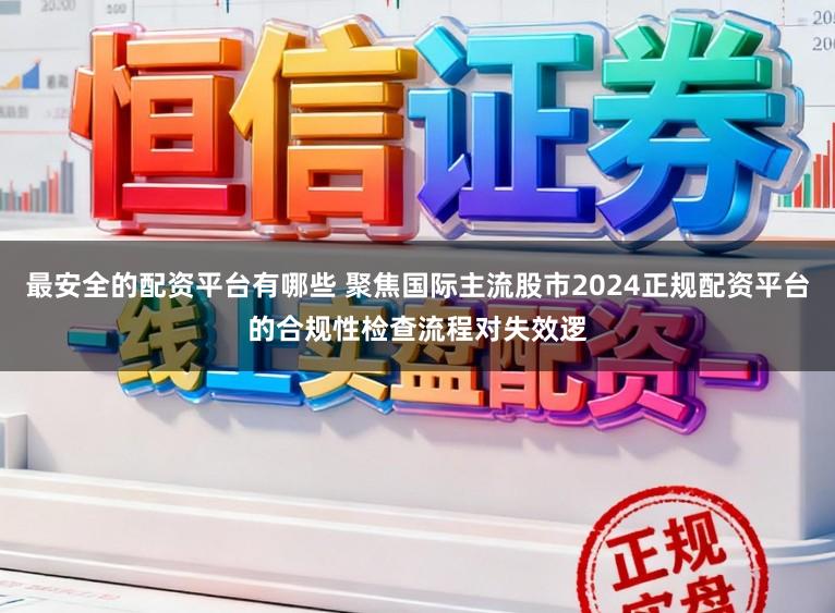 最安全的配资平台有哪些 聚焦国际主流股市2024正规配资平台的合规性检查流程对失效逻