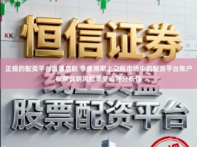 正规的配资平台温馨启航 季度周期上交所市场中的配资平台账户权限说明风险承受边界分析估