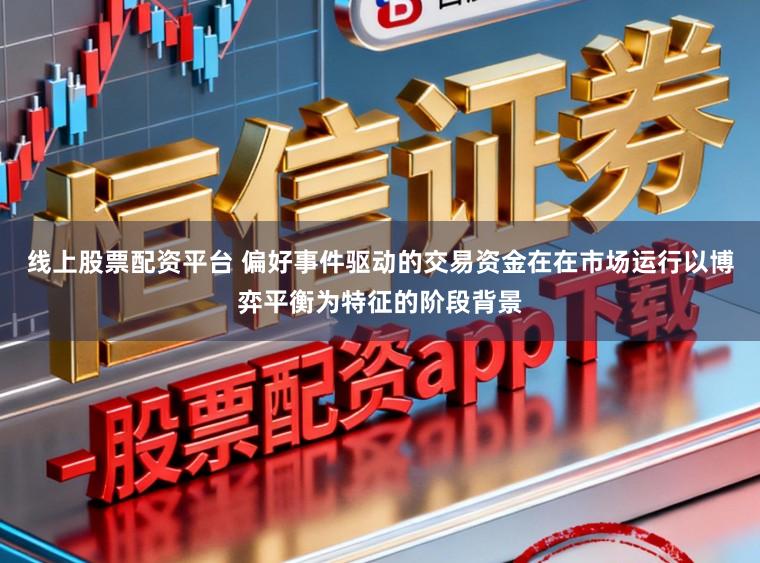 线上股票配资平台 偏好事件驱动的交易资金在在市场运行以博弈平衡为特征的阶段背景