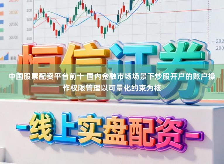 中国股票配资平台前十 国内金融市场场景下炒股开户的账户操作权限管理以可量化约束为核