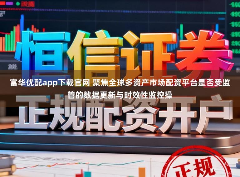 富华优配app下载官网 聚焦全球多资产市场配资平台是否受监管的数据更新与时效性监控操