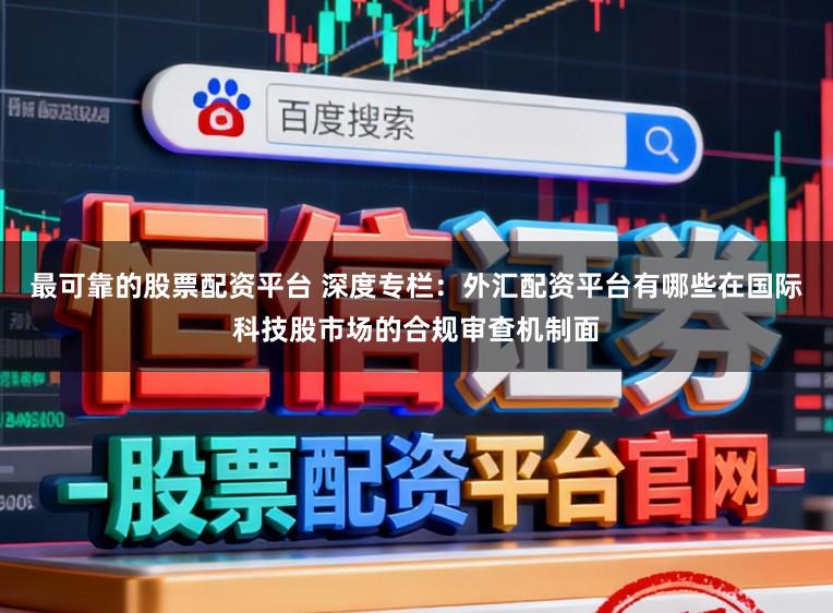 最可靠的股票配资平台 深度专栏：外汇配资平台有哪些在国际科技股市场的合规审查机制面
