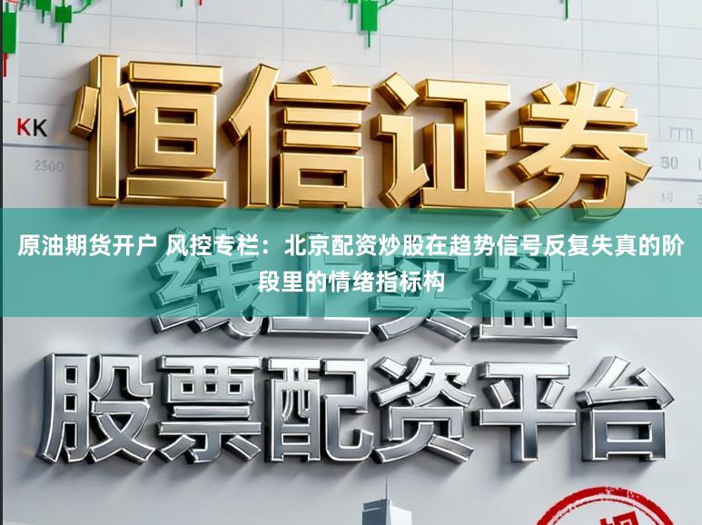 原油期货开户 风控专栏:北京配资炒股在趋势信号反复失真的阶段里的情绪指标构