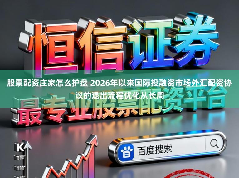 股票配资庄家怎么护盘 2026年以来国际投融资市场外汇配资协议的退出流程优化从长周