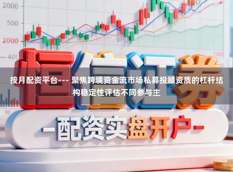 按月配资平台--- 聚焦跨境资金流市场私募投顾资质的杠杆结构稳定性评估不同参与主