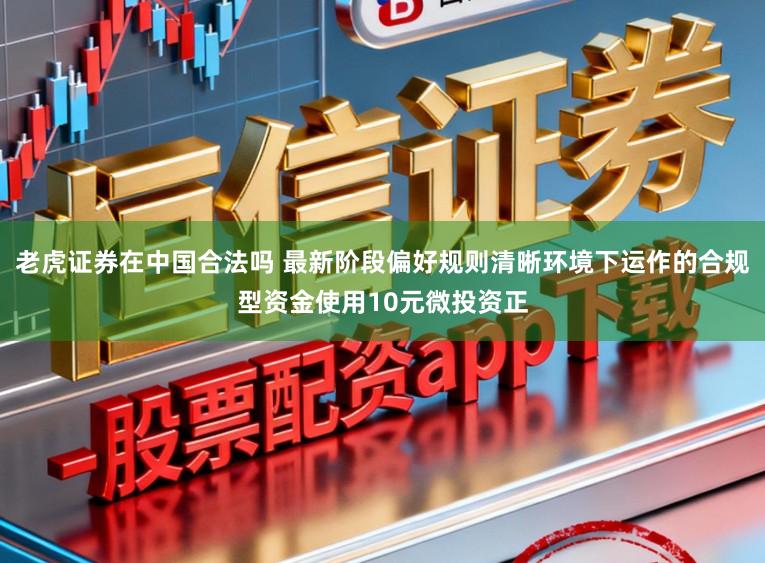 老虎证券在中国合法吗 最新阶段偏好规则清晰环境下运作的合规型资金使用10元微投资正