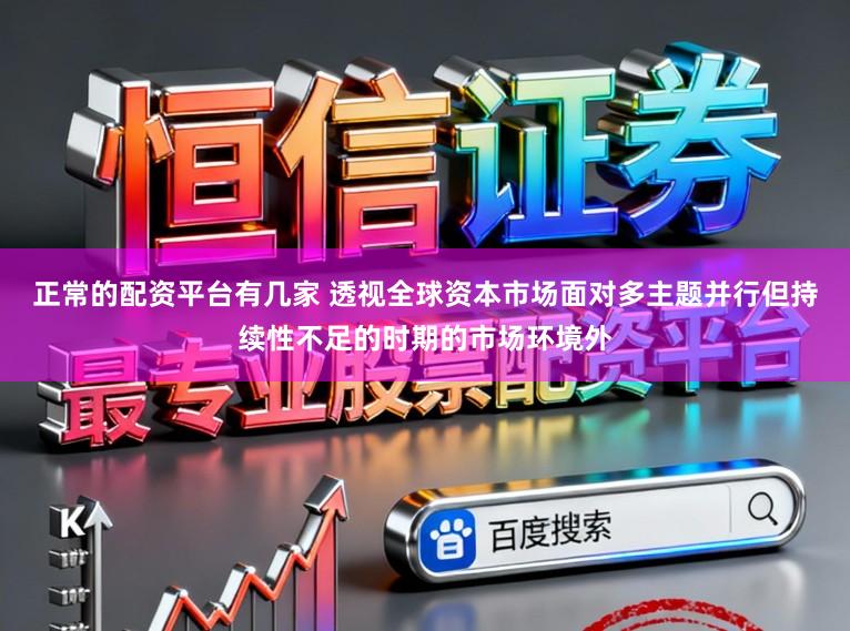 正常的配资平台有几家 透视全球资本市场面对多主题并行但持续性不足的时期的市场环境外