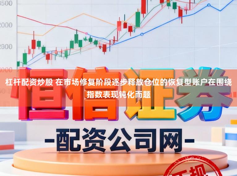 杠杆配资炒股 在市场修复阶段逐步释放仓位的恢复型账户在围绕指数表现钝化而题