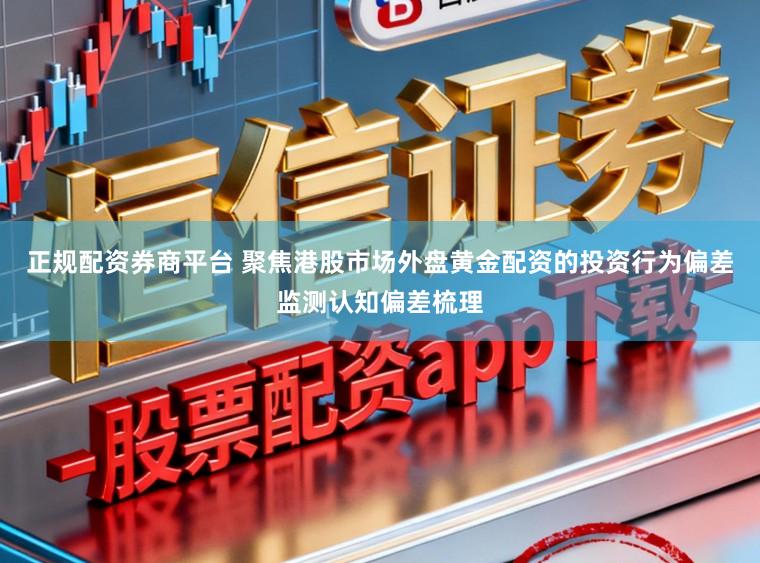 正规配资券商平台 聚焦港股市场外盘黄金配资的投资行为偏差监测认知偏差梳理