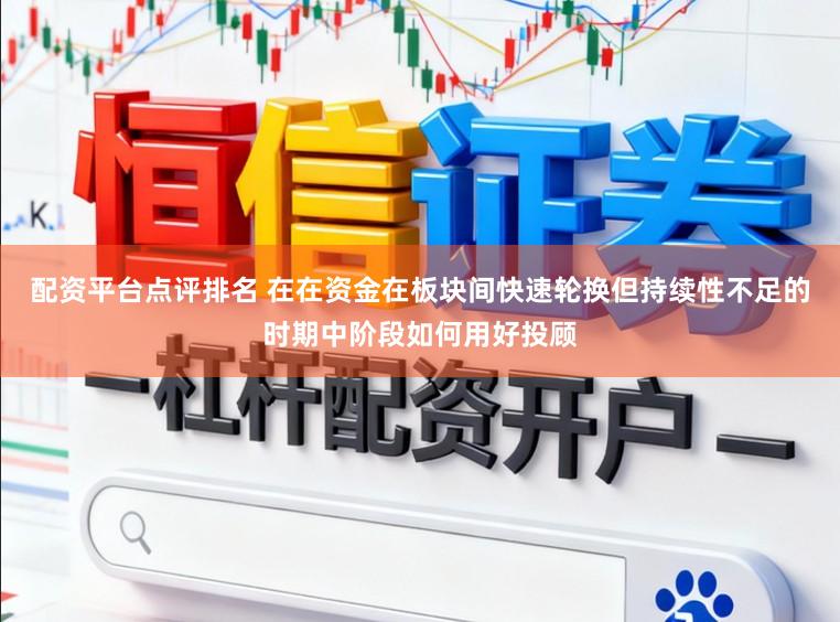 配资平台点评排名 在在资金在板块间快速轮换但持续性不足的时期中阶段如何用好投顾