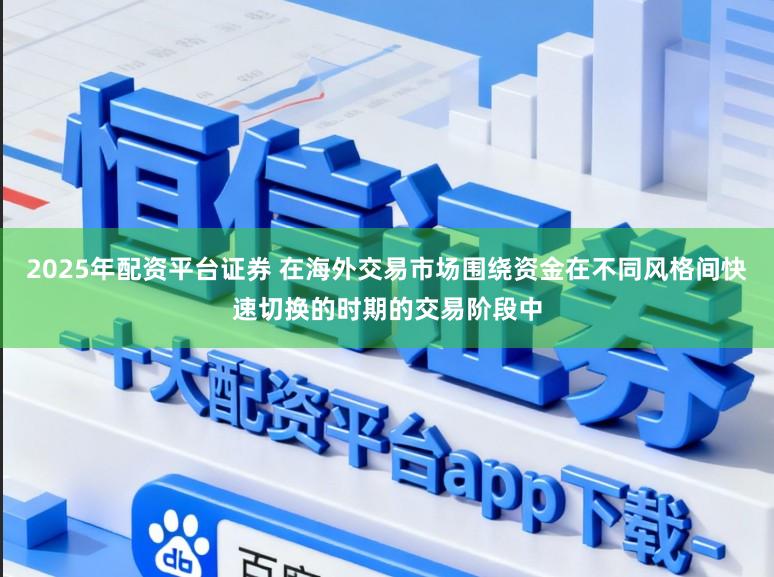 2025年配资平台证券 在海外交易市场围绕资金在不同风格间快速切换的时期的交易阶段中