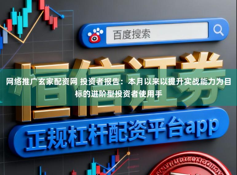 网络推广玄家配资网 投资者报告：本月以来以提升实战能力为目标的进阶型投资者使用手