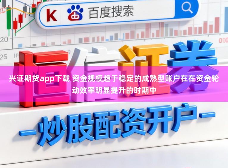 兴证期货app下载 资金规模趋于稳定的成熟型账户在在资金轮动效率明显提升的时期中