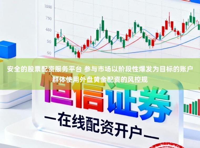 安全的股票配资服务平台 参与市场以阶段性爆发为目标的账户群体使用外盘黄金配资的风控规
