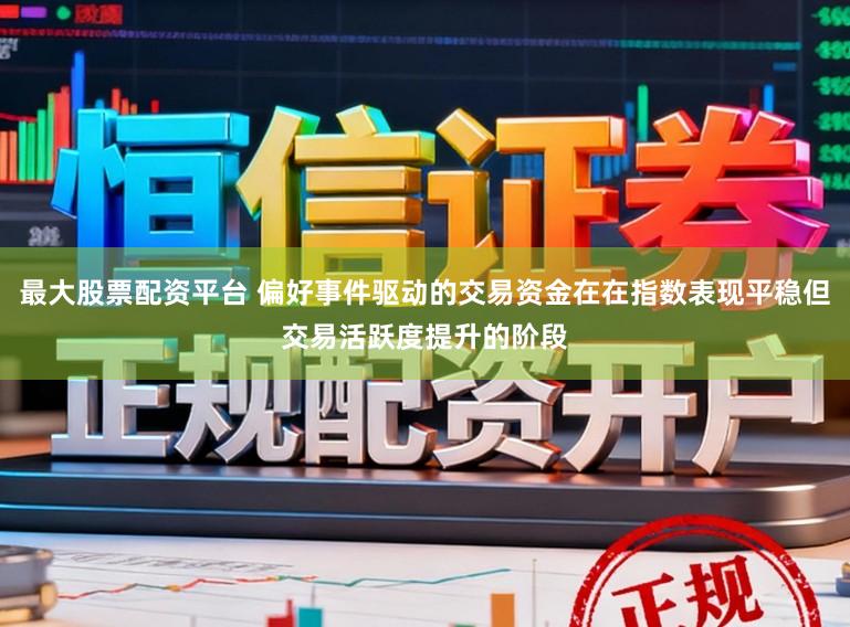 最大股票配资平台 偏好事件驱动的交易资金在在指数表现平稳但交易活跃度提升的阶段