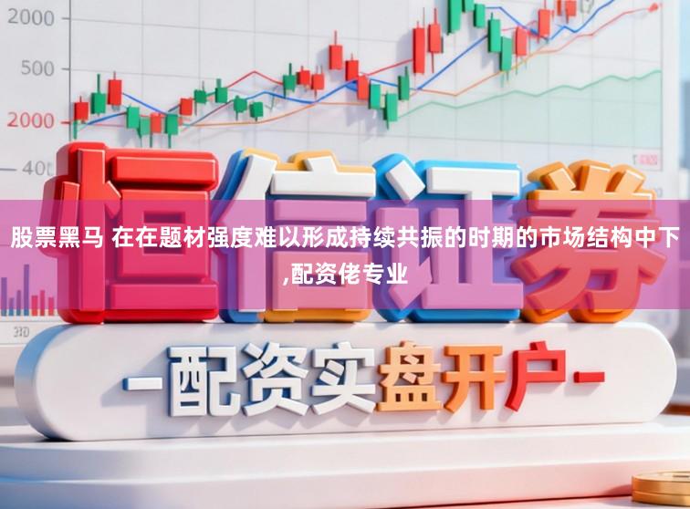 股票黑马 在在题材强度难以形成持续共振的时期的市场结构中下，配资佬专业