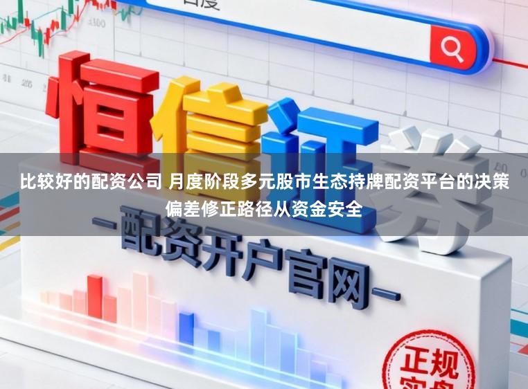 比较好的配资公司 月度阶段多元股市生态持牌配资平台的决策偏差修正路径从资金安全